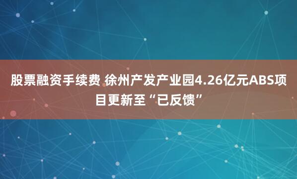 股票融资手续费 徐州产发产业园4.26亿元ABS项目更新至“已反馈”