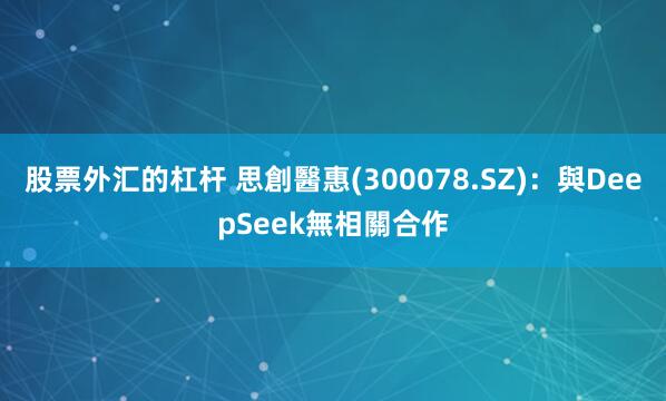 股票外汇的杠杆 思創醫惠(300078.SZ)：與DeepSeek無相關合作