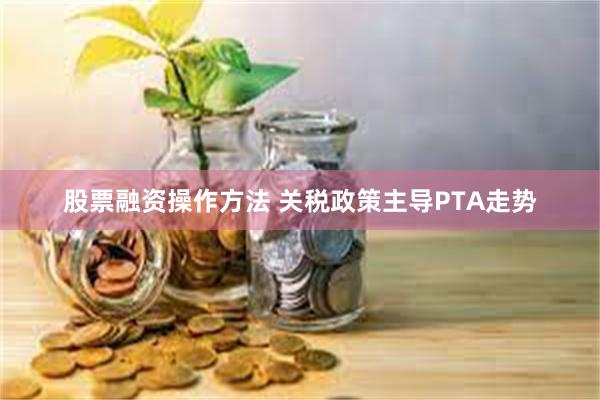 股票融资操作方法 关税政策主导PTA走势