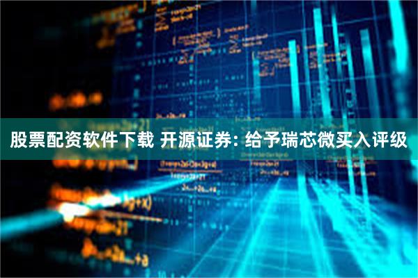 股票配资软件下载 开源证券: 给予瑞芯微买入评级