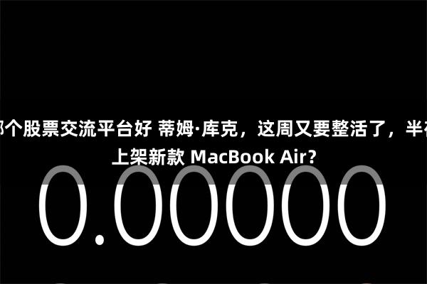 哪个股票交流平台好 蒂姆·库克，这周又要整活了，半夜上架新款 MacBook Air？