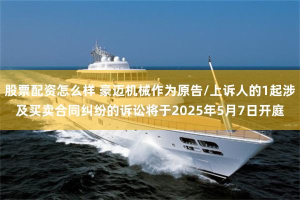股票配资怎么样 豪迈机械作为原告/上诉人的1起涉及买卖合同纠纷的诉讼将于2025年5月7日开庭