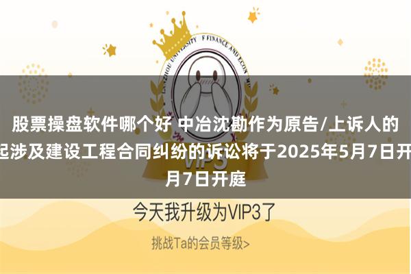 股票操盘软件哪个好 中冶沈勘作为原告/上诉人的1起涉及建设工程合同纠纷的诉讼将于2025年5月7日开庭