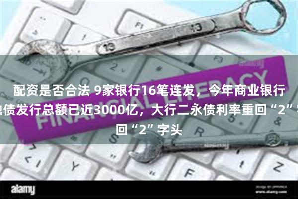 配资是否合法 9家银行16笔连发，今年商业银行金融债发行总额已近3000亿，大行二永债利率重回“2”字头