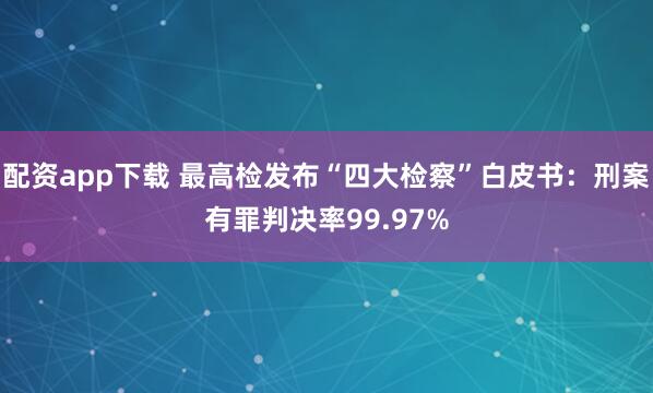 配资app下载 最高检发布“四大检察”白皮书：刑案有罪判决率99.97%