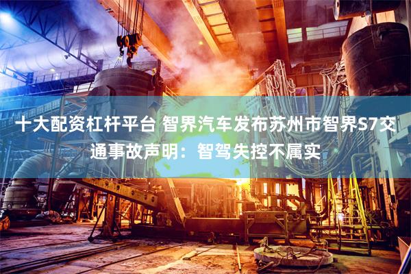 十大配资杠杆平台 智界汽车发布苏州市智界S7交通事故声明：智驾失控不属实