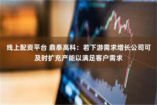线上配资平台 鼎泰高科：若下游需求增长公司可及时扩充产能以满足客户需求