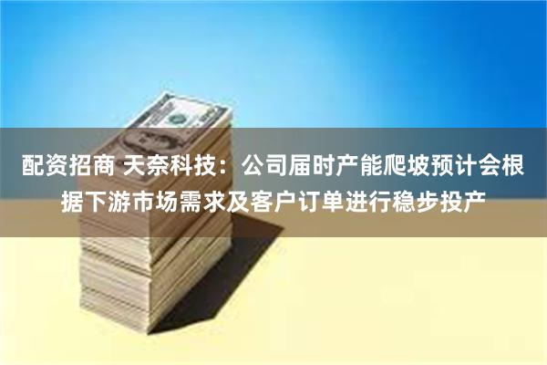配资招商 天奈科技：公司届时产能爬坡预计会根据下游市场需求及客户订单进行稳步投产