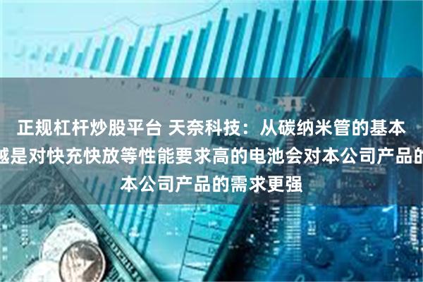 正规杠杆炒股平台 天奈科技：从碳纳米管的基本特性来说越是对快充快放等性能要求高的电池会对本公司产品的需求更强