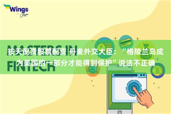 按天配资股票配资 丹麦外交大臣：“格陵兰岛成为美国的一部分才能得到保护”说法不正确