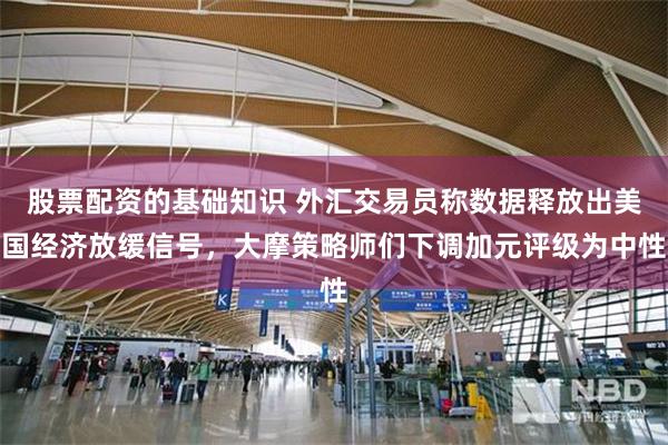股票配资的基础知识 外汇交易员称数据释放出美国经济放缓信号，大摩策略师们下调加元评级为中性