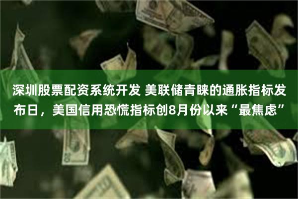 深圳股票配资系统开发 美联储青睐的通胀指标发布日，美国信用恐慌指标创8月份以来“最焦虑”