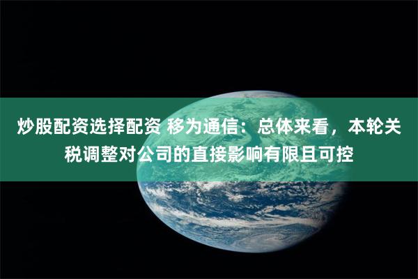 炒股配资选择配资 移为通信：总体来看，本轮关税调整对公司的直接影响有限且可控