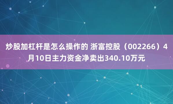 炒股加杠杆是怎么操作的 浙富控股（002266）4月10日主力资金净卖出340.10万元