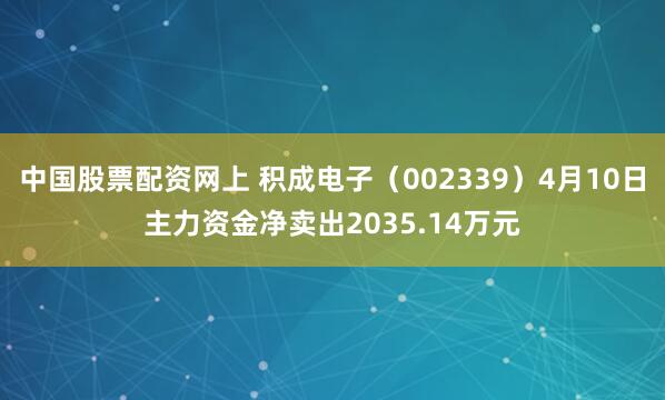 中国股票配资网上 积成电子（002339）4月10日主力资金净卖出2035.14万元