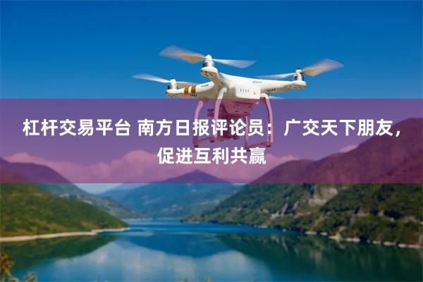 杠杆交易平台 南方日报评论员：广交天下朋友，促进互利共赢