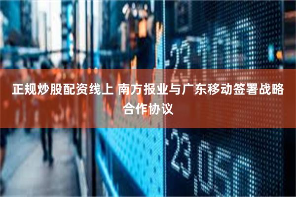 正规炒股配资线上 南方报业与广东移动签署战略合作协议