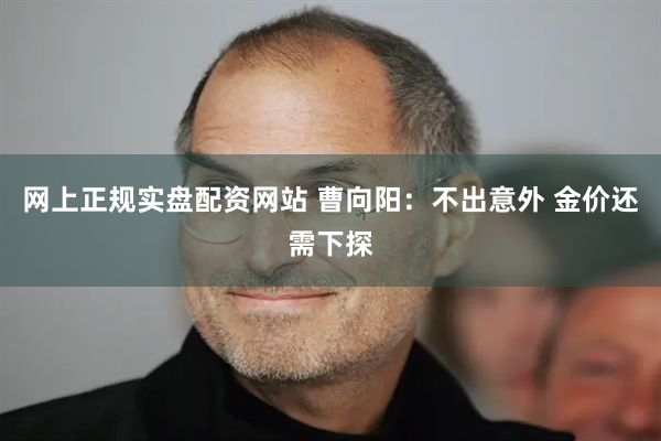 网上正规实盘配资网站 曹向阳：不出意外 金价还需下探