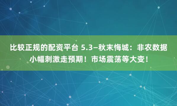 比较正规的配资平台 5.3—秋末悔城：非农数据小幅刺激走预期！市场震荡等大变！