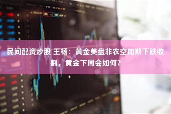民间配资炒股 王杨：黄金美盘非农空如期下跌收割，黄金下周会如何？