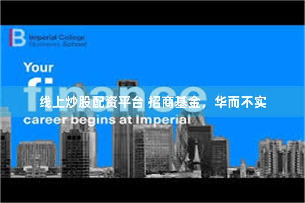 线上炒股配资平台 招商基金，华而不实