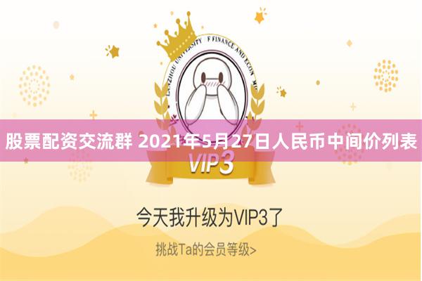 股票配资交流群 2021年5月27日人民币中间价列表