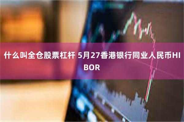 什么叫全仓股票杠杆 5月27香港银行同业人民币HIBOR