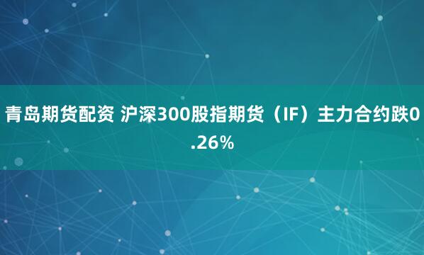 青岛期货配资 沪深300股指期货（IF）主力合约跌0.26%