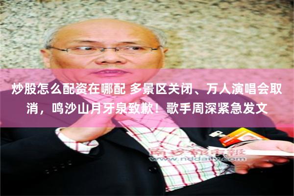 炒股怎么配资在哪配 多景区关闭、万人演唱会取消，鸣沙山月牙泉致歉！歌手周深紧急发文