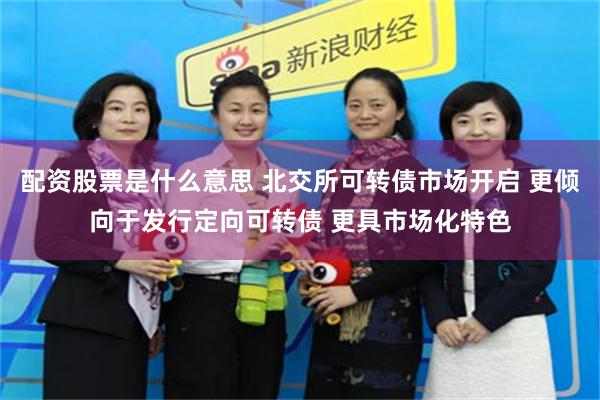 配资股票是什么意思 北交所可转债市场开启 更倾向于发行定向可转债 更具市场化特色