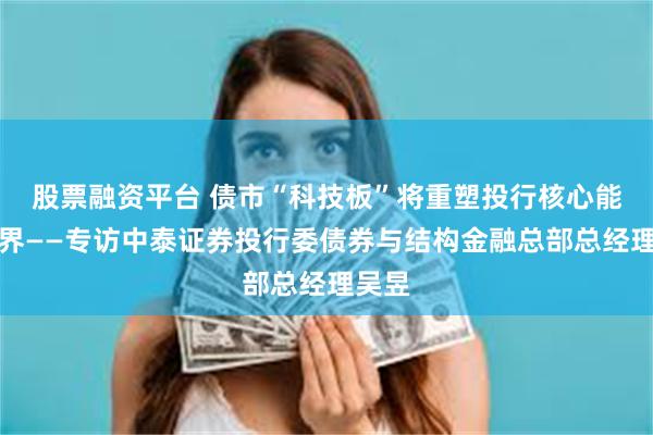 股票融资平台 债市“科技板”将重塑投行核心能力边界——专访中泰证券投行委债券与结构金融总部总经理吴昱