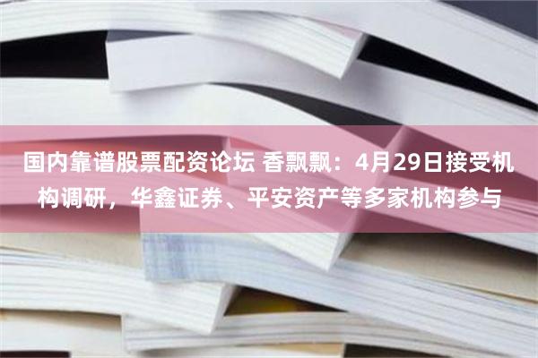 国内靠谱股票配资论坛 香飘飘：4月29日接受机构调研，华鑫证券、平安资产等多家机构参与
