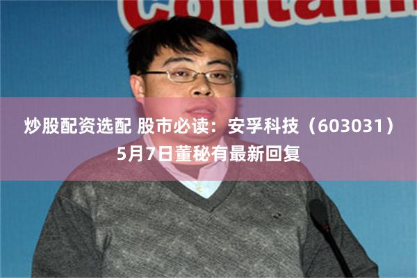 炒股配资选配 股市必读：安孚科技（603031）5月7日董秘有最新回复