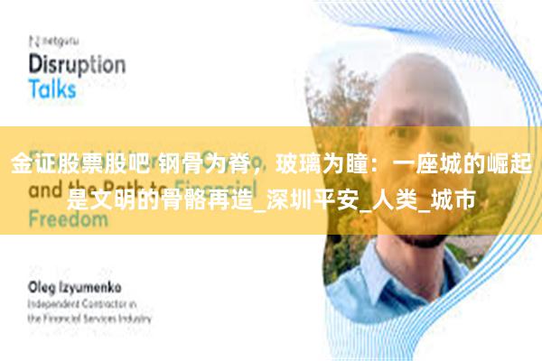金证股票股吧 钢骨为脊，玻璃为瞳：一座城的崛起是文明的骨骼再造_深圳平安_人类_城市