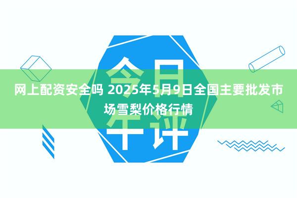 网上配资安全吗 2025年5月9日全国主要批发市场雪梨价格行情