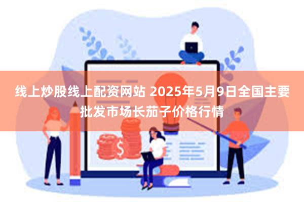 线上炒股线上配资网站 2025年5月9日全国主要批发市场长茄子价格行情