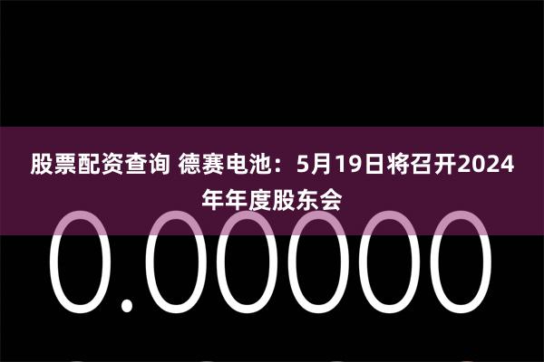 股票配资查询 德赛电池：5月19日将召开2024年年度股东会