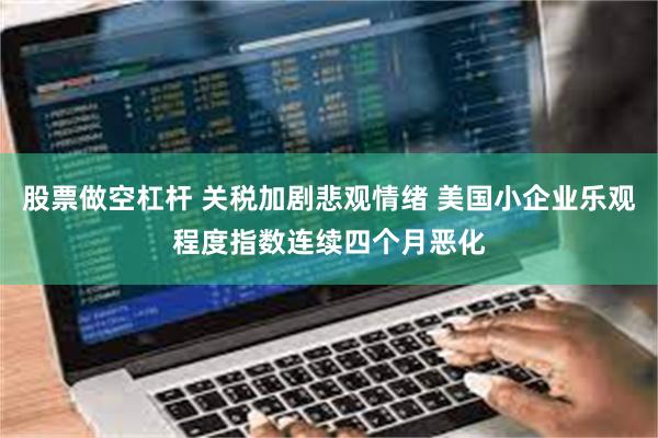 股票做空杠杆 关税加剧悲观情绪 美国小企业乐观程度指数连续四个月恶化