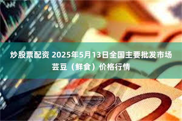 炒股票配资 2025年5月13日全国主要批发市场芸豆（鲜食）价格行情