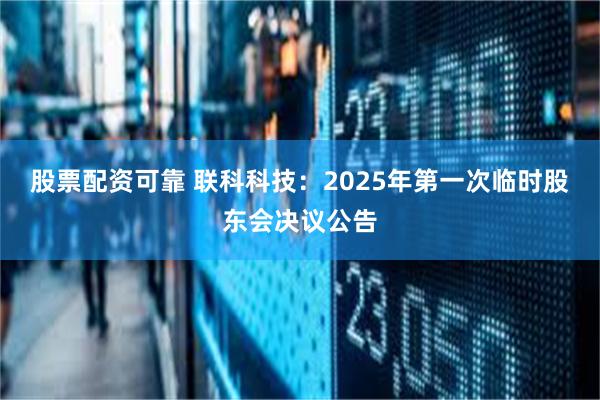 股票配资可靠 联科科技：2025年第一次临时股东会决议公告