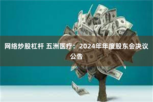 网络炒股杠杆 五洲医疗：2024年年度股东会决议公告