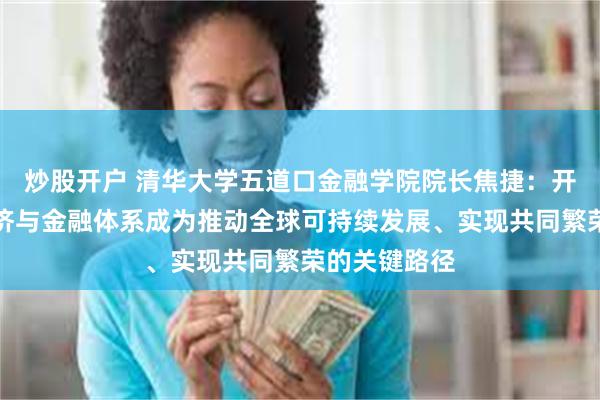 炒股开户 清华大学五道口金融学院院长焦捷：开放包容的经济与金融体系成为推动全球可持续发展、实现共同繁荣的关键路径