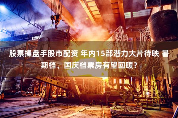 股票操盘手股市配资 年内15部潜力大片待映 暑期档、国庆档票房有望回暖？