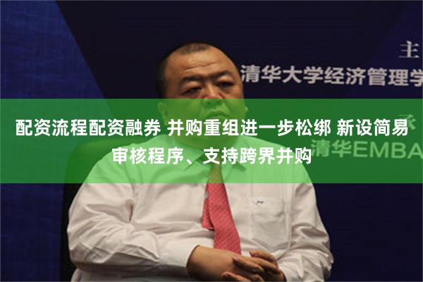 配资流程配资融券 并购重组进一步松绑 新设简易审核程序、支持跨界并购