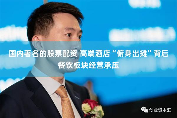 国内著名的股票配资 高端酒店“俯身出摊”背后餐饮板块经营承压