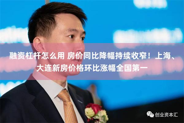 融资杠杆怎么用 房价同比降幅持续收窄！上海、大连新房价格环比涨幅全国第一