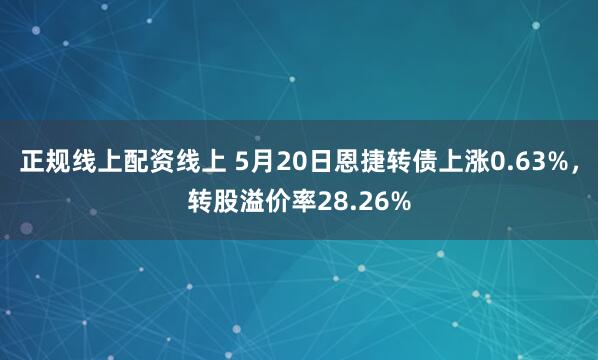 正规线上配资线上 5月20日恩捷转债上涨0.63%，转股溢价率28.26%