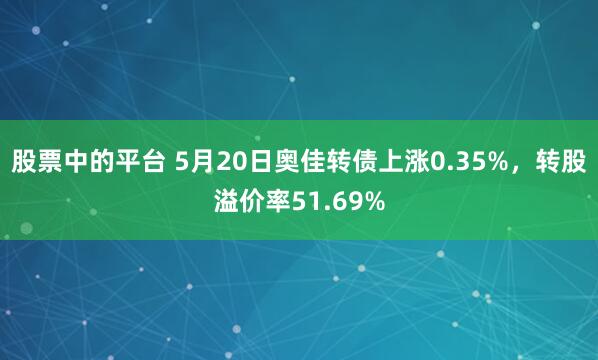 股票中的平台 5月20日奥佳转债上涨0.35%，转股溢价率51.69%