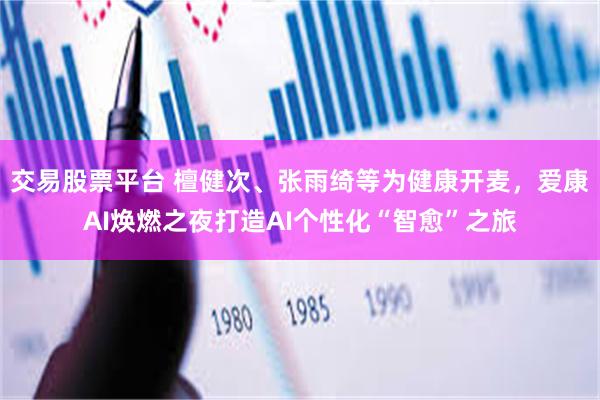 交易股票平台 檀健次、张雨绮等为健康开麦，爱康AI焕燃之夜打造AI个性化“智愈”之旅