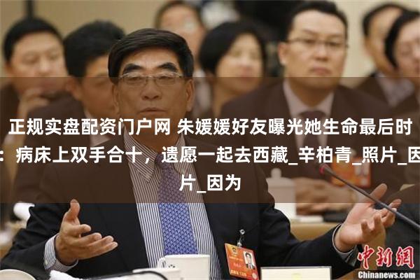 正规实盘配资门户网 朱媛媛好友曝光她生命最后时刻：病床上双手合十，遗愿一起去西藏_辛柏青_照片_因为